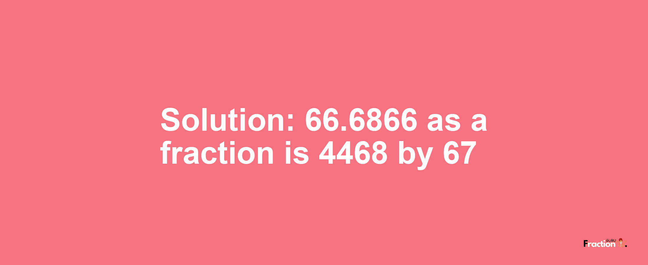 Solution:66.6866 as a fraction is 4468/67